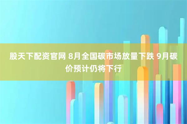 股天下配资官网 8月全国碳市场放量下跌 9月碳价预计仍将下行