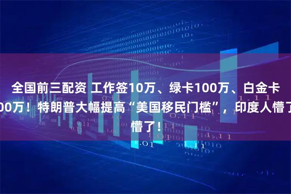 全国前三配资 工作签10万、绿卡100万、白金卡500万！特朗普大幅提高“美国移民门槛”，印度人懵了！