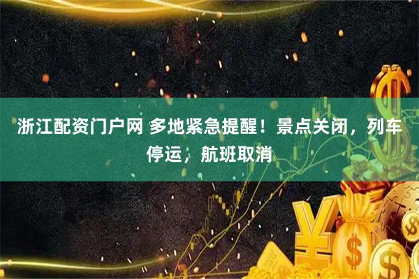 浙江配资门户网 多地紧急提醒！景点关闭，列车停运，航班取消
