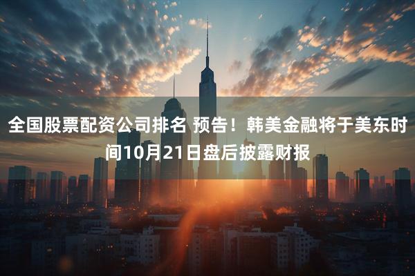 全国股票配资公司排名 预告！韩美金融将于美东时间10月21日盘后披露财报