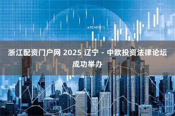 浙江配资门户网 2025 辽宁－中欧投资法律论坛成功举办