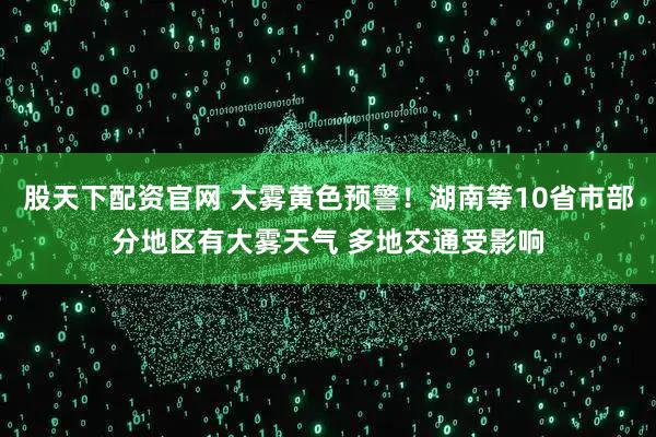 股天下配资官网 大雾黄色预警！湖南等10省市部分地区有大雾天气 多地交通受影响