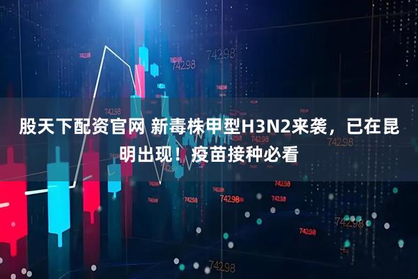 股天下配资官网 新毒株甲型H3N2来袭，已在昆明出现！疫苗接种必看