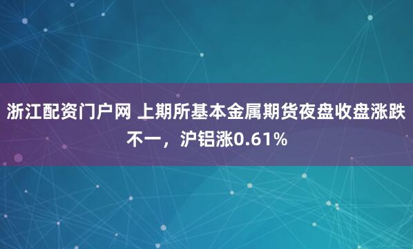 浙江配资门户网 上期所基本金属期货夜盘收盘涨跌不一，沪铝涨0.61%