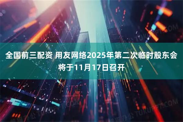 全国前三配资 用友网络2025年第二次临时股东会将于11月17日召开