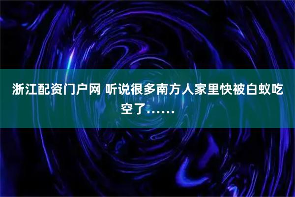 浙江配资门户网 听说很多南方人家里快被白蚁吃空了……