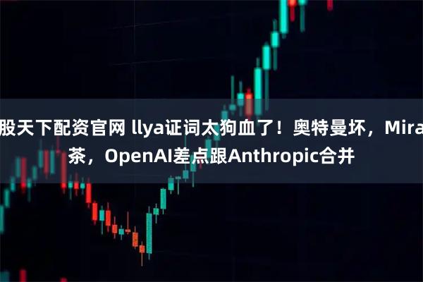 股天下配资官网 llya证词太狗血了！奥特曼坏，Mira茶，OpenAI差点跟Anthropic合并