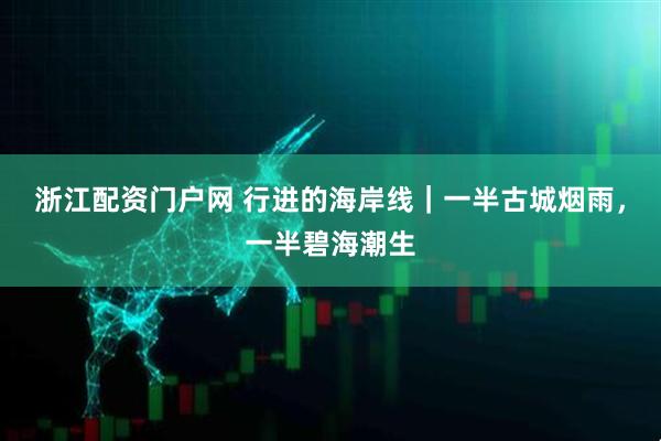 浙江配资门户网 行进的海岸线｜一半古城烟雨，一半碧海潮生