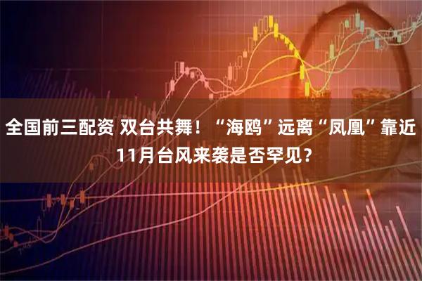 全国前三配资 双台共舞！“海鸥”远离“凤凰”靠近 11月台风来袭是否罕见？