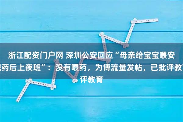 浙江配资门户网 深圳公安回应“母亲给宝宝喂安眠药后上夜班”：没有喂药，为博流量发帖，已批评教育