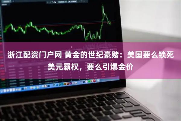 浙江配资门户网 黄金的世纪豪赌：美国要么锁死美元霸权，要么引爆金价