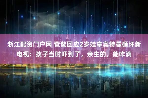 浙江配资门户网 爸爸回应2岁娃拿奥特曼砸坏新电视：孩子当时吓到了，亲生的，能咋滴