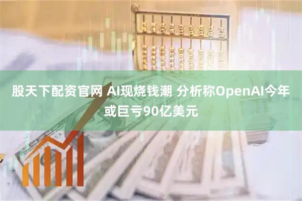 股天下配资官网 AI现烧钱潮 分析称OpenAI今年或巨亏90亿美元