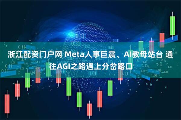 浙江配资门户网 Meta人事巨震、AI教母站台 通往AGI之路遇上分岔路口