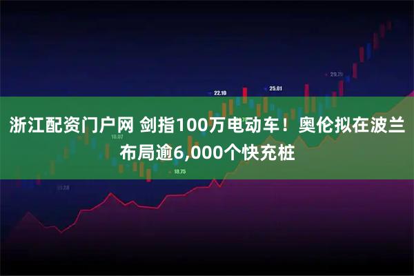 浙江配资门户网 剑指100万电动车！奥伦拟在波兰布局逾6,000个快充桩