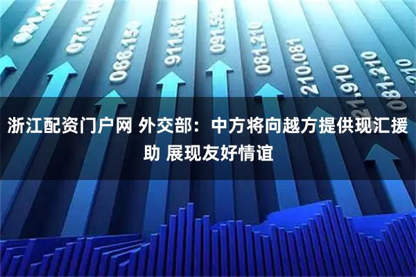 浙江配资门户网 外交部：中方将向越方提供现汇援助 展现友好情谊