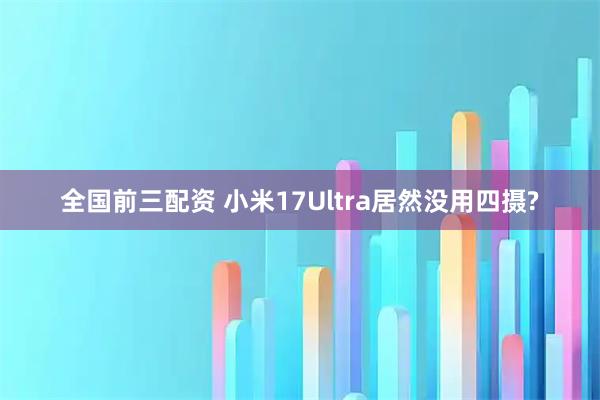 全国前三配资 小米17Ultra居然没用四摄?