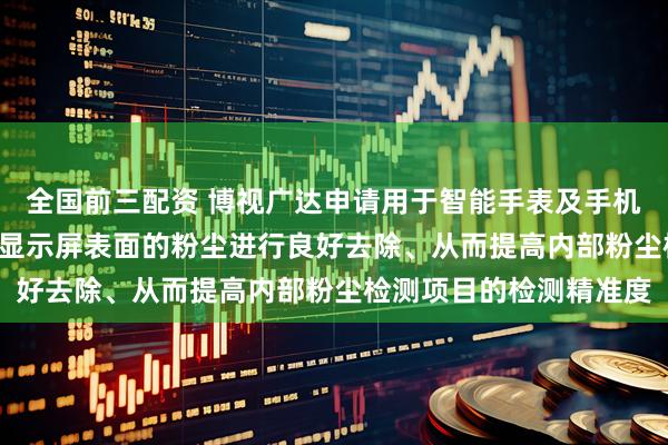 全国前三配资 博视广达申请用于智能手表及手机的检测装置专利, 能对显示屏表面的粉尘进行良好去除、从而提高内部粉尘检测项目的检测精准度