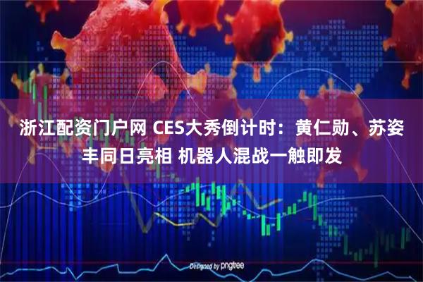 浙江配资门户网 CES大秀倒计时：黄仁勋、苏姿丰同日亮相 机器人混战一触即发