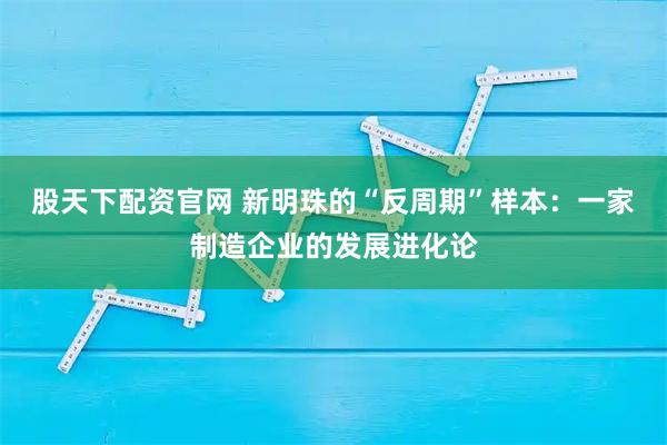 股天下配资官网 新明珠的“反周期”样本：一家制造企业的发展进化论