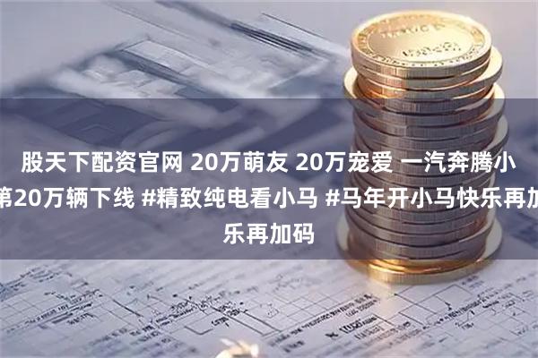 股天下配资官网 20万萌友 20万宠爱 一汽奔腾小马第20万辆下线 #精致纯电看小马 #马年开小马快乐再加码