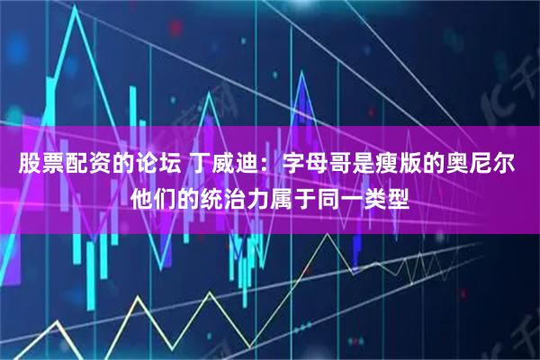 股票配资的论坛 丁威迪：字母哥是瘦版的奥尼尔 他们的统治力属于同一类型