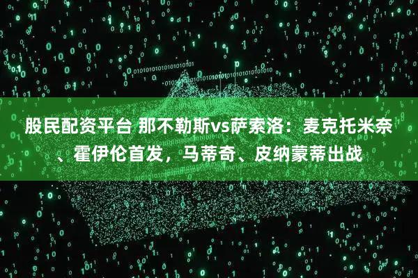 股民配资平台 那不勒斯vs萨索洛：麦克托米奈、霍伊伦首发，马蒂奇、皮纳蒙蒂出战