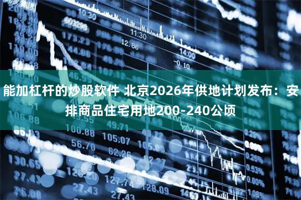 能加杠杆的炒股软件 北京2026年供地计划发布：安排商品住宅用地200-240公顷