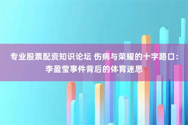 专业股票配资知识论坛 伤病与荣耀的十字路口：李盈莹事件背后的体育迷思