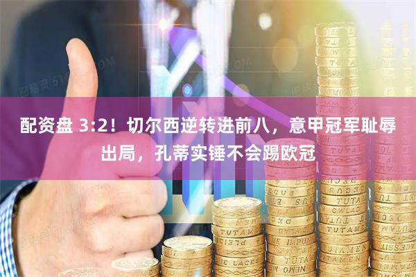 配资盘 3:2！切尔西逆转进前八，意甲冠军耻辱出局，孔蒂实锤不会踢欧冠