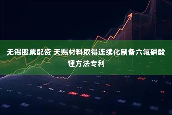 无锡股票配资 天赐材料取得连续化制备六氟磷酸锂方法专利