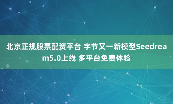 北京正规股票配资平台 字节又一新模型Seedream5.0上线 多平台免费体验