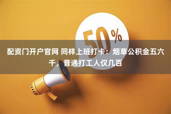 配资门开户官网 同样上班打卡：烟草公积金五六千，普通打工人仅几百