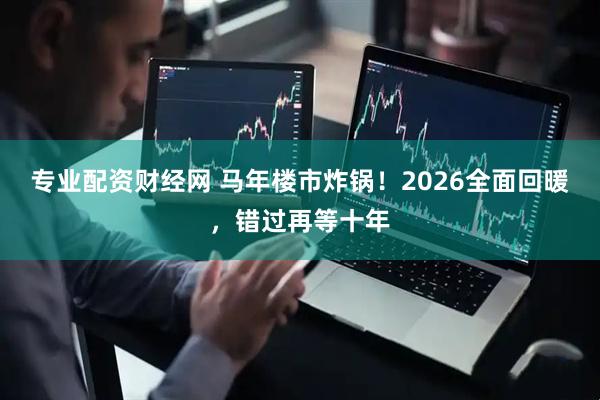 专业配资财经网 马年楼市炸锅！2026全面回暖，错过再等十年