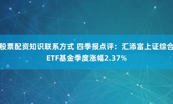 股票配资知识联系方式 四季报点评：汇添富上证综合ETF基金季度涨幅2.37%