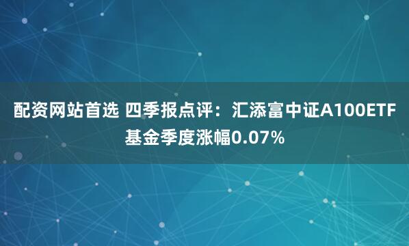 配资网站首选 四季报点评：汇添富中证A100ETF基金季度涨幅0.07%