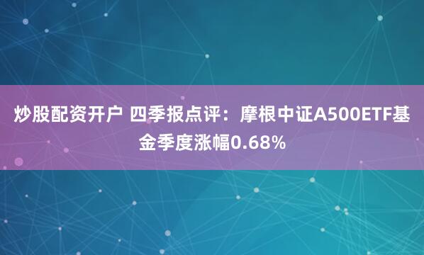 炒股配资开户 四季报点评：摩根中证A500ETF基金季度涨幅0.68%
