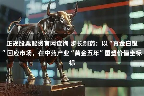 正规股票配资官网查询 步长制药：以“真金白银”回应市场，在中药产业“黄金五年”重塑价值坐标