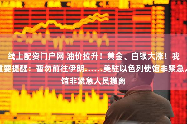 线上配资门户网 油价拉升！黄金、白银大涨！我外交部重要提醒：暂勿前往伊朗……美驻以色列使馆非紧急人员撤离