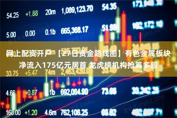 网上配资开户 【27日资金路线图】有色金属板块净流入175亿元居首 龙虎榜机构抢筹多股