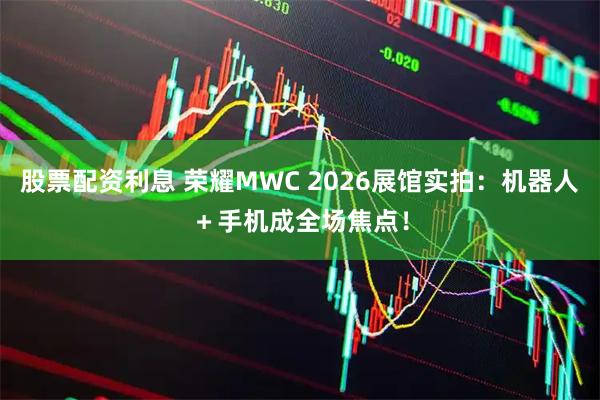 股票配资利息 荣耀MWC 2026展馆实拍：机器人＋手机成全场焦点！