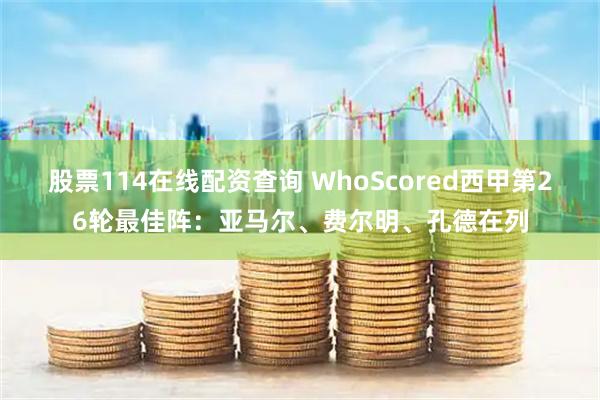 股票114在线配资查询 WhoScored西甲第26轮最佳阵：亚马尔、费尔明、孔德在列