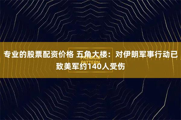 专业的股票配资价格 五角大楼：对伊朗军事行动已致美军约140人受伤