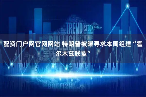 配资门户网官网网站 特朗普被曝寻求本周组建“霍尔木兹联盟”