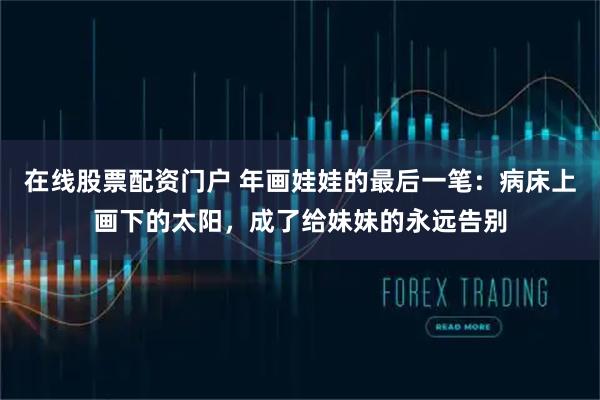 在线股票配资门户 年画娃娃的最后一笔：病床上画下的太阳，成了给妹妹的永远告别