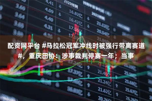 配资网平台 #马拉松冠军冲线时被强行带离赛道#，重庆田协：涉事裁判停赛一年；当事