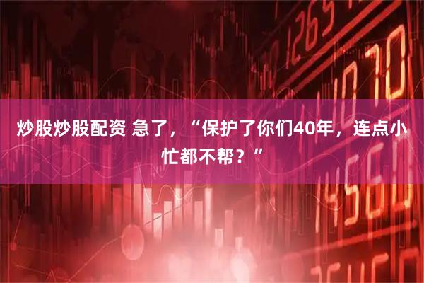 炒股炒股配资 急了，“保护了你们40年，连点小忙都不帮？”