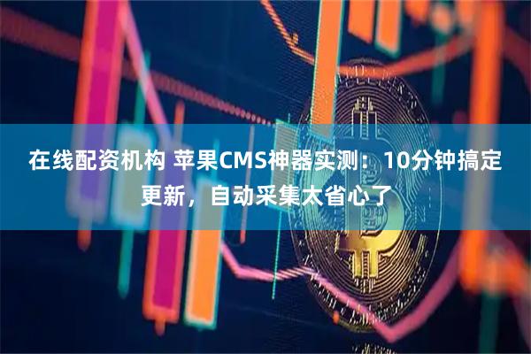 在线配资机构 苹果CMS神器实测：10分钟搞定更新，自动采集太省心了