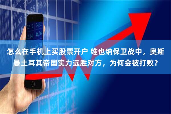 怎么在手机上买股票开户 维也纳保卫战中，奥斯曼土耳其帝国实力远胜对方，为何会被打败？