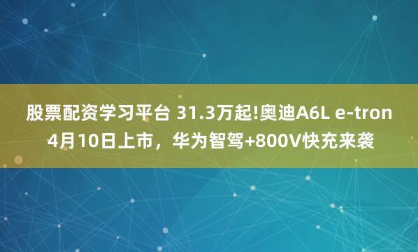 股票配资学习平台 31.3万起!奥迪A6L e-tron 4月10日上市,华为智驾+800V快充来袭